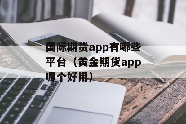 国际期货app有哪些平台（黄金期货app哪个好用）