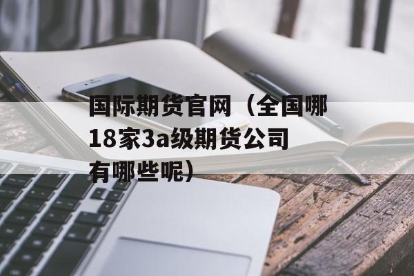国际期货官网（全国哪18家3a级期货公司有哪些呢）
