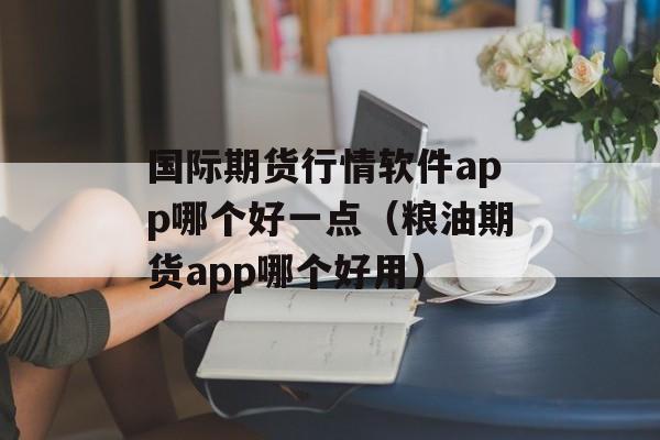 国际期货行情软件app哪个好一点（粮油期货app哪个好用）