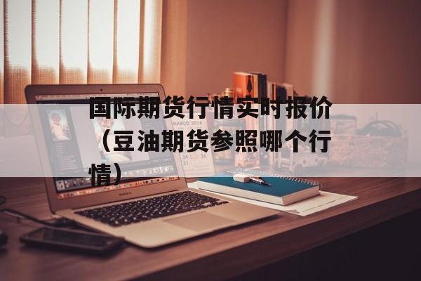 国际期货行情实时报价（豆油期货参照哪个行情）