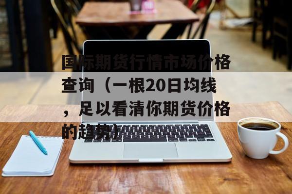 国际期货行情市场价格查询（一根20日均线，足以看清你期货价格的趋势）