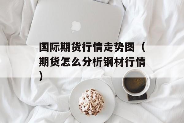 国际期货行情走势图（期货怎么分析钢材行情）
