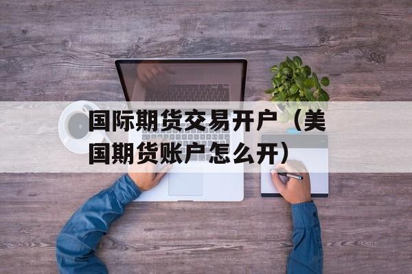 国际期货交易开户（美国期货账户怎么开）