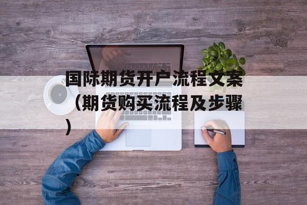 国际期货开户流程文案（期货购买流程及步骤）