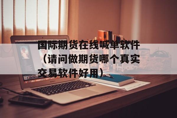 国际期货在线喊单软件（请问做期货哪个真实交易软件好用）