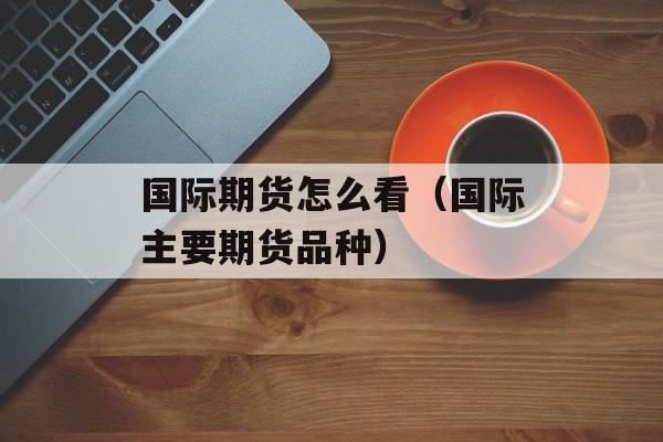 国际期货怎么看（国际主要期货品种）