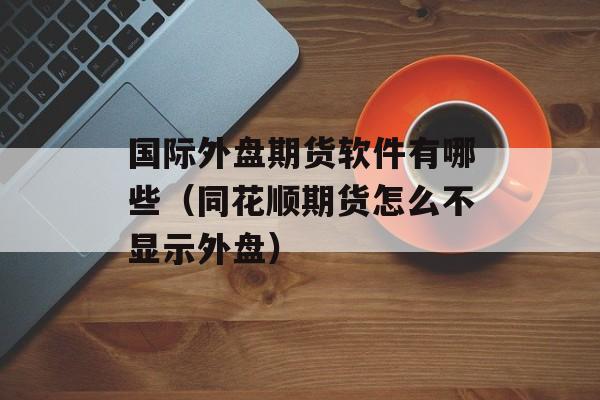 国际外盘期货软件有哪些（同花顺期货怎么不显示外盘）