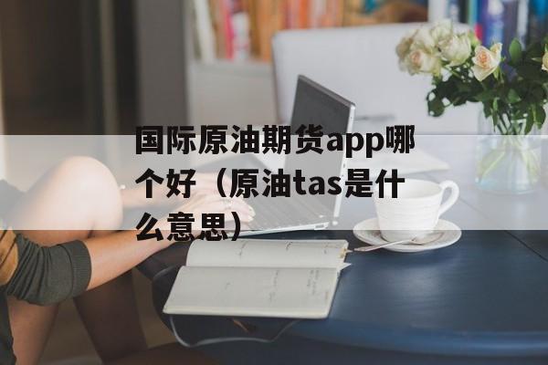 国际原油期货app哪个好（原油tas是什么意思）
