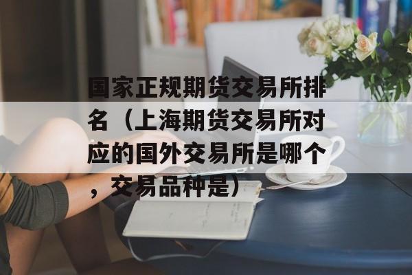 国家正规期货交易所排名（上海期货交易所对应的国外交易所是哪个，交易品种是）
