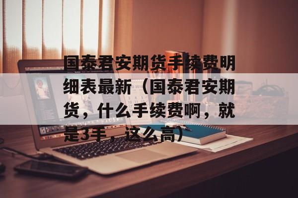 国泰君安期货手续费明细表最新（国泰君安期货，什么手续费啊，就是3手，这么高）