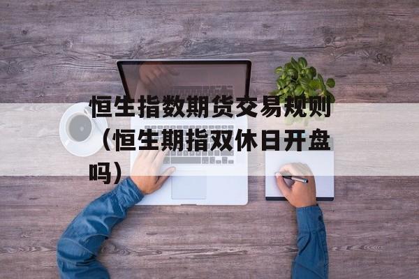 恒生指数期货交易规则（恒生期指双休日开盘吗）