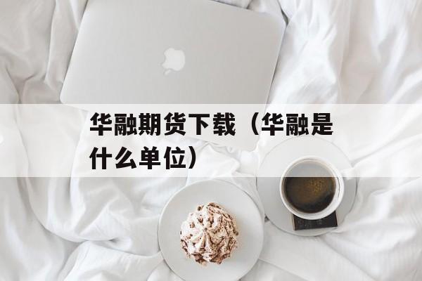 华融期货下载（华融是什么单位）