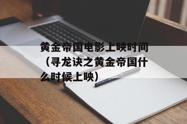 黄金帝国电影上映时间（寻龙诀之黄金帝国什么时候上映）