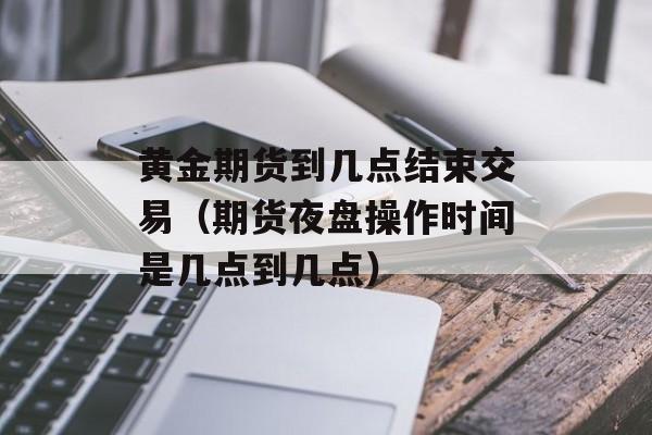 黄金期货到几点结束交易（期货夜盘操作时间是几点到几点）