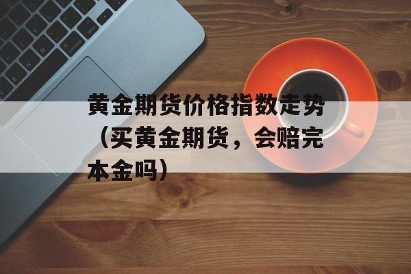 黄金期货价格指数走势（买黄金期货，会赔完本金吗）