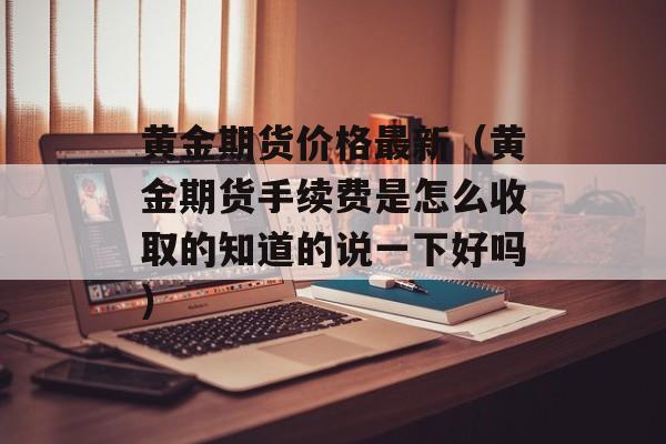 黄金期货价格最新（黄金期货手续费是怎么收取的知道的说一下好吗）