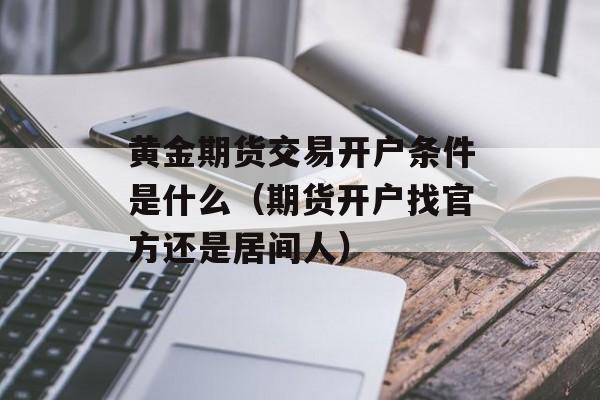 黄金期货交易开户条件是什么(期货开户找官方还是居间人) 黄金期货交易开户条件是什么(期货开户找官方还是居间人)