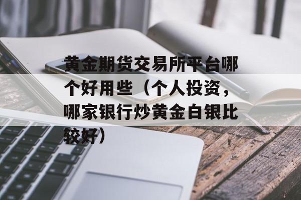 黄金期货交易所平台哪个好用些（个人投资，哪家银行炒黄金白银比较好）