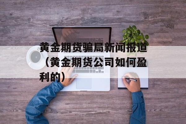 黄金期货骗局新闻报道(黄金期货公司如何盈利的) 黄金期货骗局新闻报道(黄金期货公司如何盈利的)