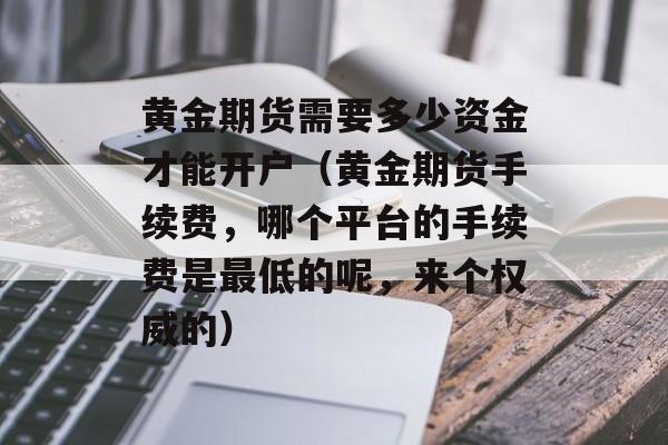 黄金期货需要多少资金才能开户（黄金期货手续费，哪个平台的手续费是最低的呢，来个权威的）