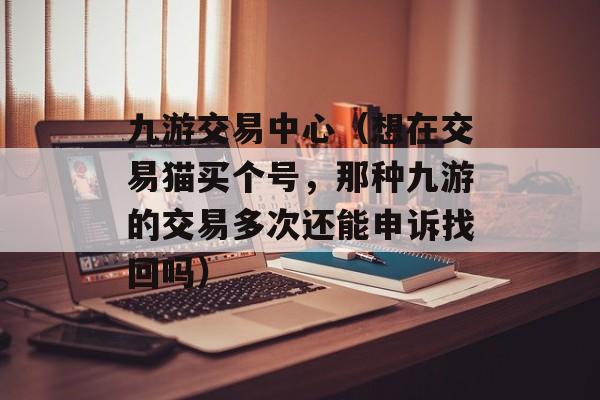 九游交易中心（想在交易猫买个号	，那种九游的交易多次还能申诉找回吗）