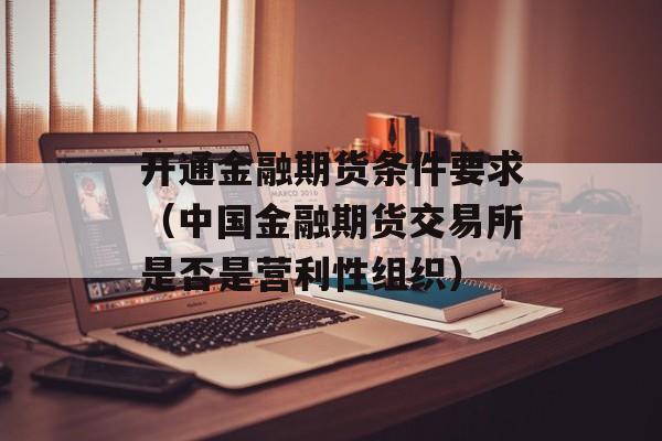 开通金融期货条件要求（中国金融期货交易所是否是营利性组织）