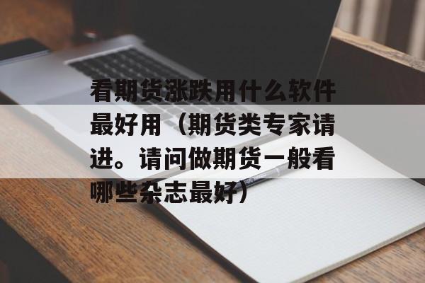 看期货涨跌用什么软件最好用（期货类专家请进。请问做期货一般看哪些杂志最好）