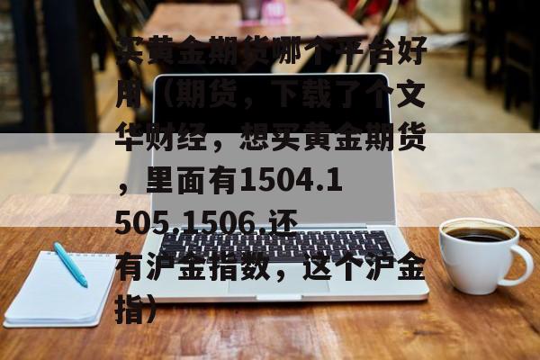 买黄金期货哪个平台好用（期货，下载了个文华财经，想买黄金期货，里面有1504.1505.1506.还有沪金指数，这个沪金指）