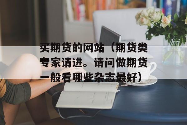 买期货的网站（期货类专家请进。请问做期货一般看哪些杂志最好）