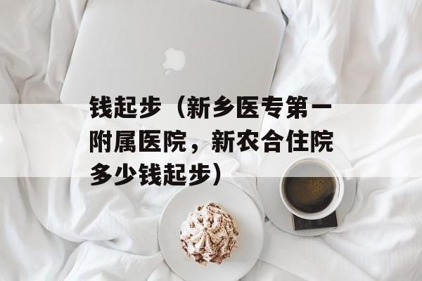 钱起步（新乡医专第一附属医院，新农合住院多少钱起步）