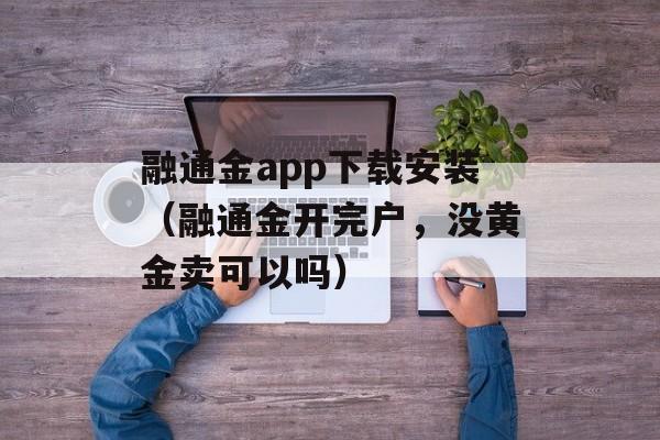 融通金app下载安装（融通金开完户，没黄金卖可以吗）