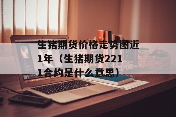 生猪期货价格走势图近1年（生猪期货2211合约是什么意思）
