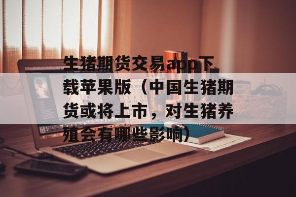 生猪期货交易app下载苹果版（中国生猪期货或将上市，对生猪养殖会有哪些影响）