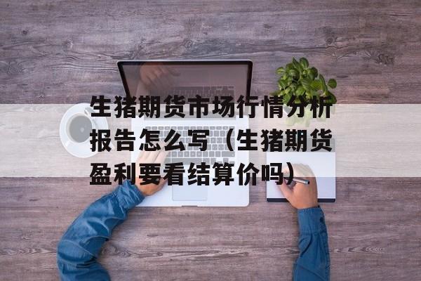 生猪期货市场行情分析报告怎么写（生猪期货盈利要看结算价吗）
