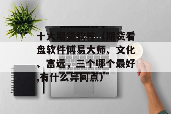十大期货软件（期货看盘软件博易大师、文化、富远，三个哪个最好,有什么异同点）