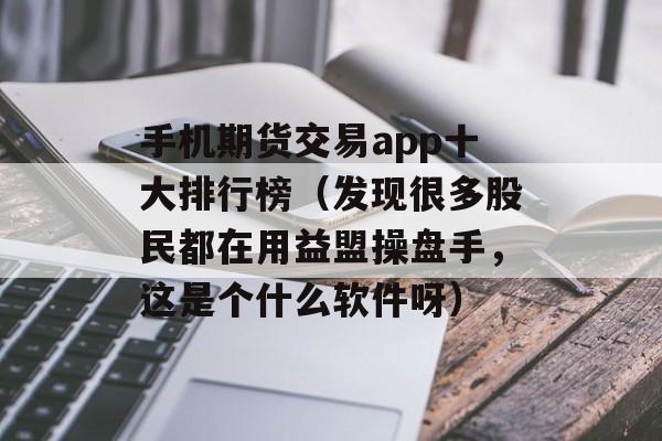 手机期货交易app十大排行榜（发现很多股民都在用益盟操盘手，这是个什么软件呀）