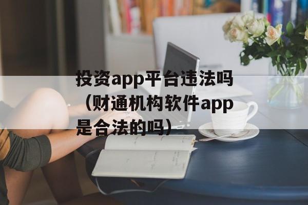 投资app平台违法吗（财通机构软件app是合法的吗）