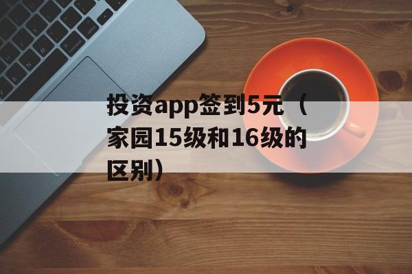 投资app签到5元（家园15级和16级的区别）