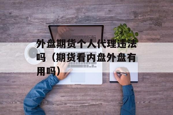 外盘期货个人代理违法吗（期货看内盘外盘有用吗）
