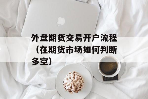 外盘期货交易开户流程（在期货市场如何判断多空）