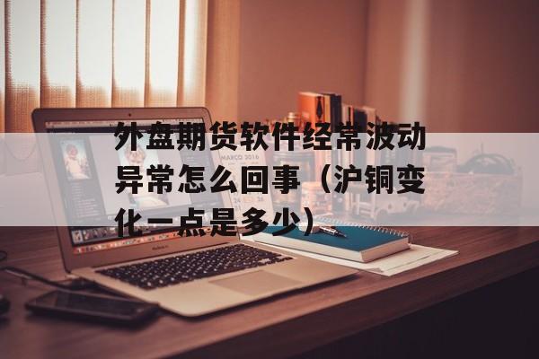 外盘期货软件经常波动异常怎么回事（沪铜变化一点是多少）