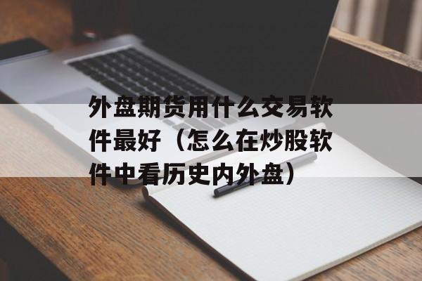 外盘期货用什么交易软件最好（怎么在炒股软件中看历史内外盘）