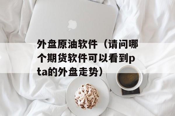 外盘原油软件（请问哪个期货软件可以看到pta的外盘走势）