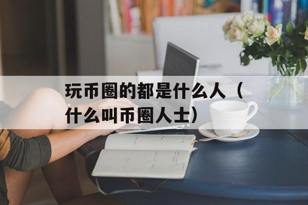 玩币圈的都是什么人（什么叫币圈人士）