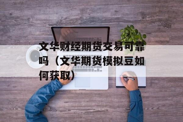 文华财经期货交易可靠吗（文华期货模拟豆如何获取）
