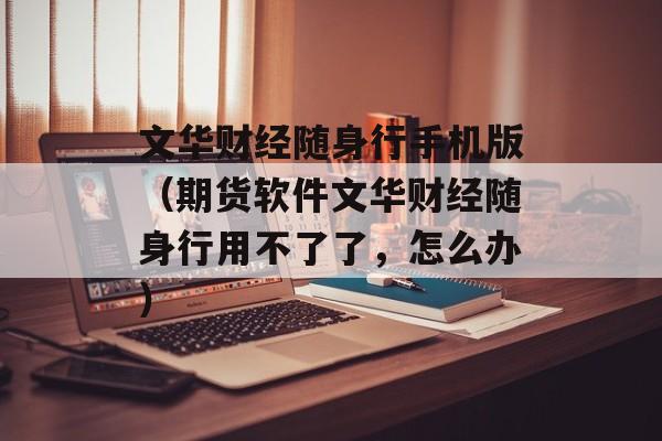 文华财经随身行手机版（期货软件文华财经随身行用不了了，怎么办）