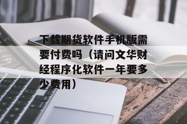 下载期货软件手机版需要付费吗（请问文华财经程序化软件一年要多少费用）