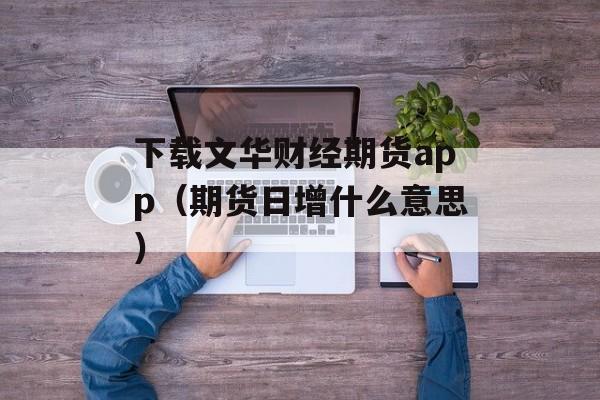 下载文华财经期货app（期货日增什么意思）