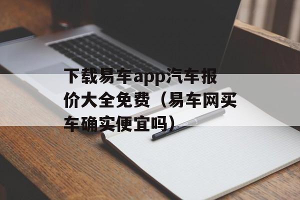 下载易车app汽车报价大全免费（易车网买车确实便宜吗）