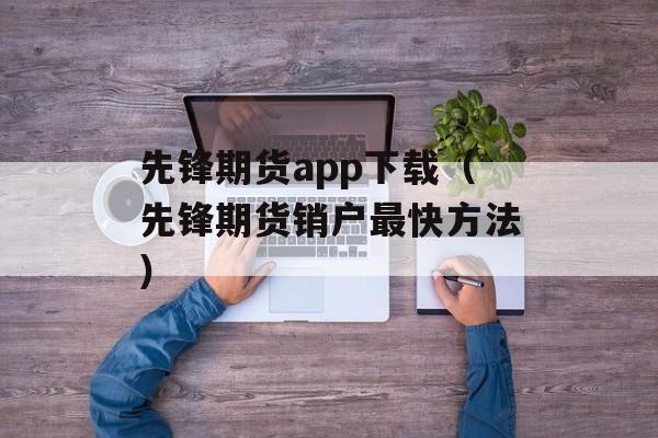先锋期货app下载（先锋期货销户最快方法）